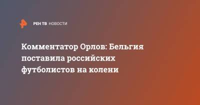 Станислав Черчесов - Геннадий Орлов - Комментатор Орлов: Бельгия поставила российских футболистов на колени - ren.tv