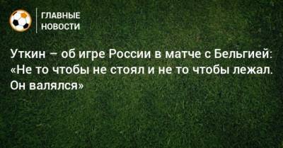 Антон Шунин - Василий Уткин - Сергей Довлатов - Уткин – об игре России в матче с Бельгией: «Не то чтобы не стоял и не то чтобы лежал. Он валялся» - bombardir.ru