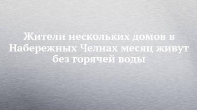 Илья Зуев - Жители нескольких домов в Набережных Челнах месяц живут без горячей воды - chelny-izvest.ru - Набережные Челны