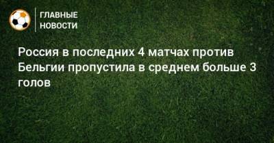 Россия в последних 4 матчах против Бельгии пропустила в среднем больше 3 голов - bombardir.ru