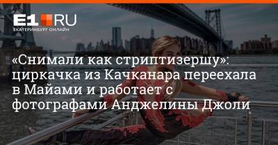 Анджелина Джоли - «Снимали как стриптизершу»: циркачка из Качканара переехала в Майами и работает с фотографами Анджелины Джоли - e1.ru - Екатеринбург