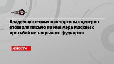 Сергей Собянин - Владельцы столичных торговых центров отозвали письмо на имя мэра Москвы с просьбой не закрывать фудкорты - echo.msk.ru - Москва