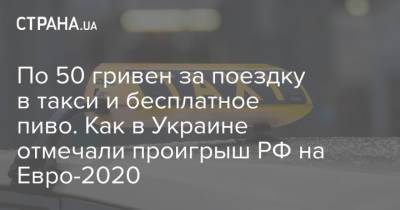 Максим Назаров - На Евро - По 50 гривен за поездку в такси и бесплатное пиво. Как в Украине отмечали проигрыш РФ на Евро-2020 - strana.ua - Киев - Львов