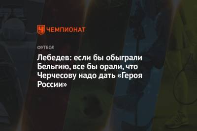 Игорь Лебедев - Лебедев: если бы обыграли Бельгию, все бы орали, что Черчесову надо дать «Героя России» - championat.com