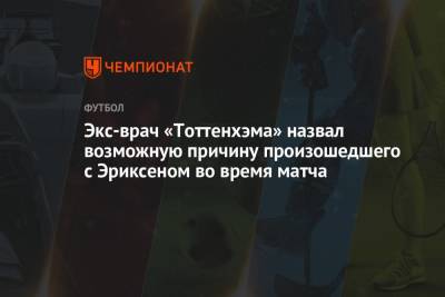 Кристиан Эриксен - Экс-врач «Тоттенхэма» назвал возможную причину произошедшего с Эриксеном во время матча - championat.com - Дания
