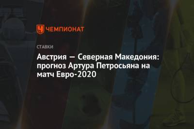 Артур Петросьян - Австрия — Северная Македония: прогноз Артура Петросьяна на матч Евро-2020 - championat.com - Австрия - Македония