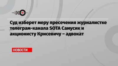 Павел Крисевич - Сергей Тельнов - Суд изберет меру пресечения журналистке телеграм-канала SOTA Самусик и акционисту Крисевичу – адвокат - echo.msk.ru - Москва