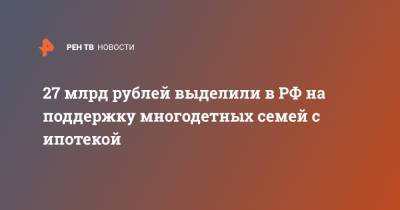 Михаил Мишустин - 27 млрд рублей выделили в РФ на поддержку многодетных семей с ипотекой - ren.tv - Россия