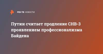 Владимир Путин - Джо Байден - Путин считает продление СНВ-3 проявлением профессионализма Байдена - ren.tv - Москва