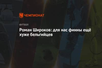 Роман Широков - Роман Широков: для нас финны ещё хуже бельгийцев - championat.com - Финляндия - Дания