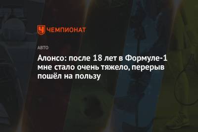 Фернандо Алонсо - Алонсо: после 18 лет в Формуле-1 мне стало очень тяжело, перерыв пошёл на пользу - championat.com