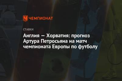 Артур Петросьян - Англия — Хорватия: прогноз Артура Петросьяна на матч чемпионата Европы по футболу - championat.com - Англия - Хорватия
