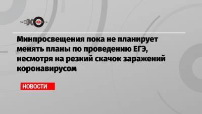 Минпросвещения пока не планирует менять планы по проведению ЕГЭ, несмотря на резкий скачок заражений коронавирусом - echo.msk.ru