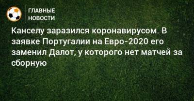 На Евро - Канселу заразился коронавирусом. В заявке Португалии на Евро-2020 его заменил Далот, у которого нет матчей за сборную - bombardir.ru - Португалия