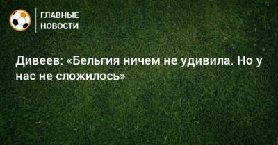 Игорь Дивеев - Дивеев: «Бельгия ничем не удивила. Но у нас не сложилось» - bombardir.ru
