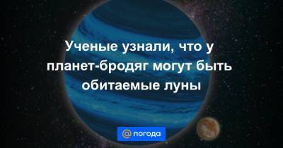 Ученые узнали, что у планет-бродяг могут быть обитаемые луны - news.mail.ru - Чили
