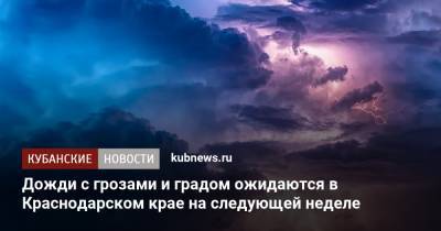 Дожди с грозами и градом ожидаются в Краснодарском крае на следующей неделе - kubnews.ru - Краснодарский край