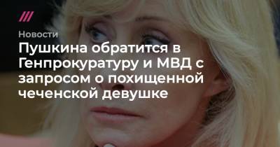 Владимир Колокольцев - Оксана Пушкина - Игорь Краснов - Пушкина обратится в Генпрокуратуру и МВД с запросом о похищенной чеченской девушке - tvrain.ru - Махачкала