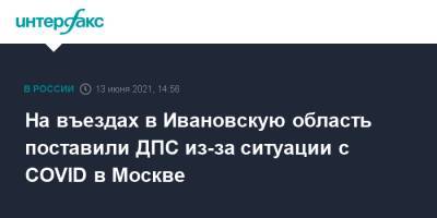 На въездах в Ивановскую область поставили ДПС из-за ситуации с COVID в Москве - interfax.ru - Москва - Ивановская обл.