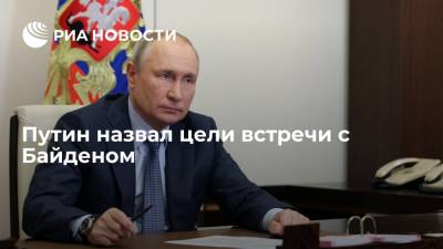 Владимир Путин - Джо Байден - Путин назвал главные цели встречи с Байденом в Женеве - ria.ru - Москва - Россия - США - Сирия - Ливия - Женева