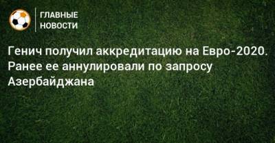 Константин Генич - На Евро - Генич получил аккредитацию на Евро-2020. Ранее ее аннулировали по запросу Азербайджана - bombardir.ru - Азербайджан