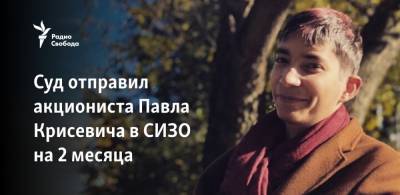 Павел Крисевич - Суд отправил акциониста Павла Крисевича в СИЗО на 2 месяца - svoboda.org - Москва