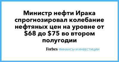Министр нефти Ирака спрогнозировал колебание нефтяных цен на уровне от $68 до $75 во втором полугодии - forbes.ru - Ирак