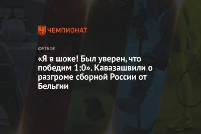 Анзор Кавазашвили - «Я в шоке! Был уверен, что победим 1:0». Кавазашвили о разгроме сборной России от Бельгии - championat.com