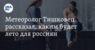 Евгений Тишковец - Метеоролог Тишковец рассказал, каким будет лето для россиян - ura.news - Москва
