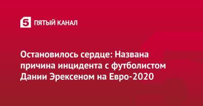 На Евро - Остановилось сердце: Названа причина инцидента с футболистом Дании Эрексеном на Евро-2020 - 5-tv.ru - Финляндия - Дания