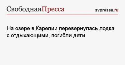На озере в Карелии перевернулась лодка с отдыхающими, погибли дети - svpressa.ru - район Медвежьегорский - республика Карелия