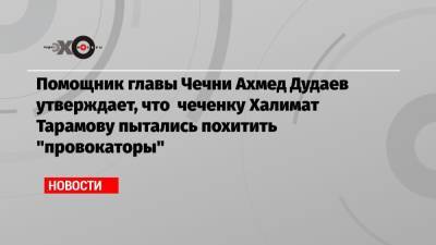 Ахмед Дудаев - Халимат Тарамова - Помощник главы Чечни Ахмед Дудаев утверждает, что чеченку Халимат Тарамову пытались похитить «провокаторы» - echo.msk.ru - Махачкала - респ. Дагестан - респ. Чечня