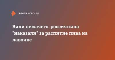 Били лежачего: россиянина "наказали" за распитие пива на лавочке - ren.tv - Россия