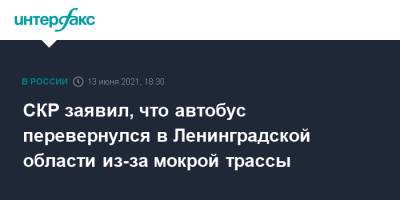 СКР заявил, что автобус перевернулся в Ленинградской области из-за мокрой трассы - interfax.ru - Москва - Ленинградская обл. - район Подпорожский
