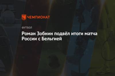Роман Зобнин - Роман Зобнин подвёл итоги матча России с Бельгией - championat.com