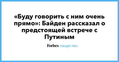 Владимир Путин - Джо Байден - «Буду говорить с ним очень прямо»: Байден рассказал о предстоящей встрече с Путиным - forbes.ru - США - Женева