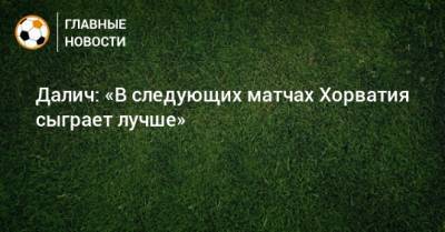 Далич: «В следующих матчах Хорватия сыграет лучше» - bombardir.ru - Англия - Хорватия