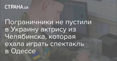 Игорь Шувалов - Пограничники не пустили в Украину актрису из Челябинска, которая ехала играть спектакль в Одессе - strana.ua - Челябинск - Одесса