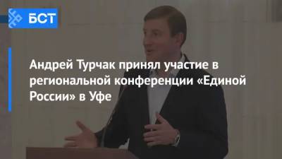 Радий Хабиров - Андрей Турчак - Андрей Турчак принял участие в региональной конференции «Единой России» в Уфе - bash.news - Башкирия - Уфа