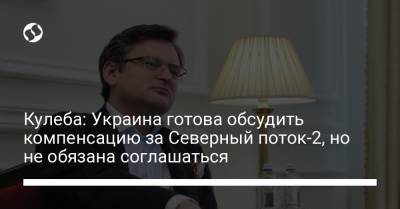 Дмитрий Кулеба - Кулеба: Украина готова обсудить компенсацию за Северный поток-2, но не обязана соглашаться - liga.net