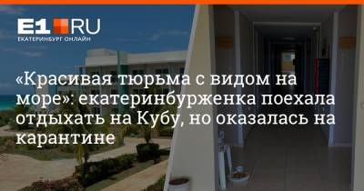 «Красивая тюрьма с видом на море»: екатеринбурженка поехала отдыхать на Кубу, но оказалась на карантине - e1.ru - Екатеринбург - Куба