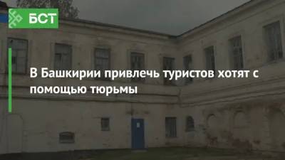 В Башкирию привлечь туристов хотят с помощью тюрьмы - bash.news - Башкирия