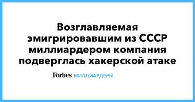 Возглавляемая эмигрировавшим из СССР миллиардером компания подверглась хакерской атаке - forbes.ru