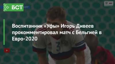 Игорь Дивеев - Станислава Черчесова - Воспитанник «Уфы» Игорь Дивеев прокомментировал матч с Бельгией в Евро-2020 - bash.news - Санкт-Петербург - Молдавия - Уфа