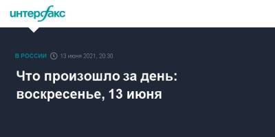 Что произошло за день: воскресенье, 13 июня - interfax.ru - Москва - Санкт-Петербург - Московская обл. - Ивановская обл.
