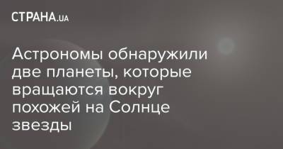 Астрономы обнаружили две планеты, которые вращаются вокруг похожей на Солнце звезды - strana.ua