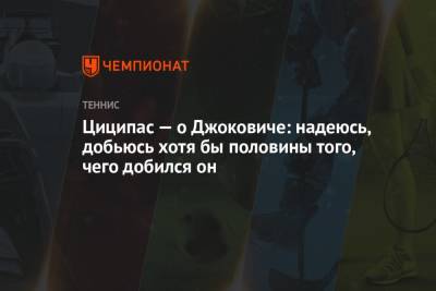 Стефанос Циципас - Джокович Новак - Циципас — о Джоковиче: надеюсь, добьюсь хотя бы половины того, чего добился он - championat.com