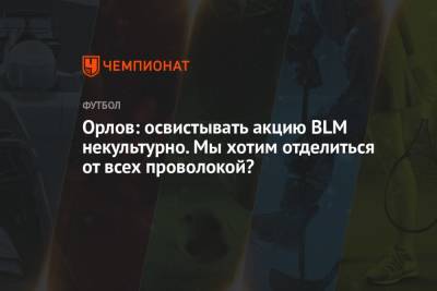 Геннадий Орлов - Орлов: освистывать акцию BLM некультурно. Мы хотим отделиться от всех проволокой? - championat.com - Москва - Санкт-Петербург