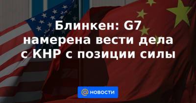 Джо Байден - Блинкен: G7 намерена вести дела с КНР с позиции силы - news.mail.ru