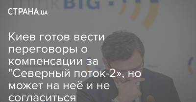 Дмитрий Кулеба - Киев готов вести переговоры о компенсации за "Северный поток-2», но может на неё и не согласиться - strana.ua - Россия - Украина - Киев